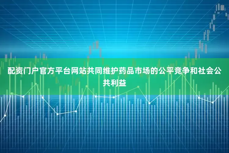 配资门户官方平台网站共同维护药品市场的公平竞争和社会公共利益
