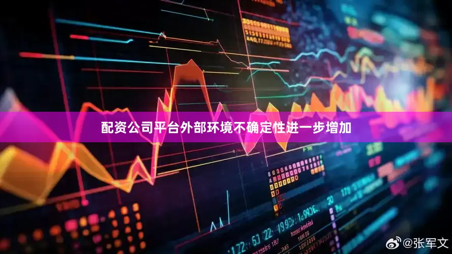 配资公司平台外部环境不确定性进一步增加