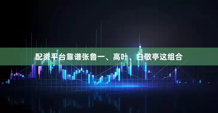 配资平台靠谱张鲁一、高叶、白敬亭这组合