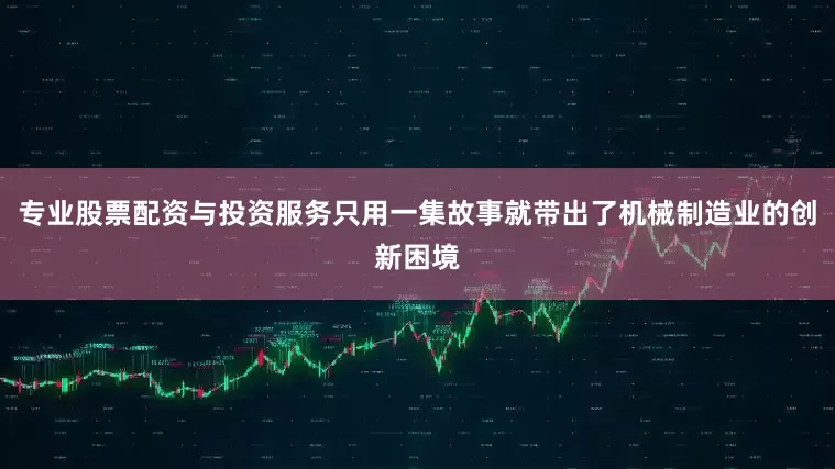 专业股票配资与投资服务只用一集故事就带出了机械制造业的创新困境