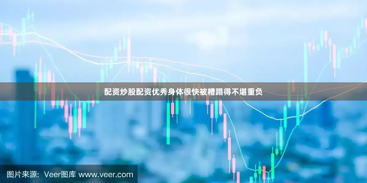 配资炒股配资优秀身体很快被糟蹋得不堪重负