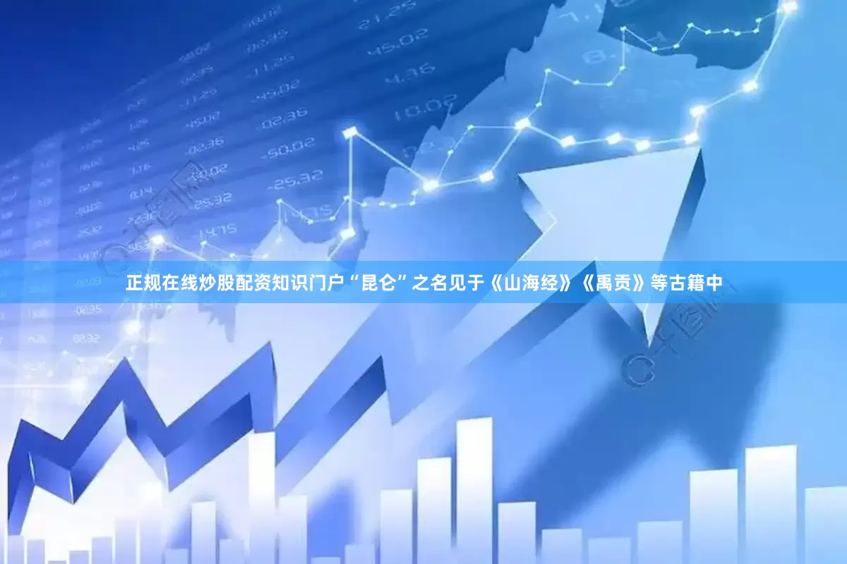 正规在线炒股配资知识门户“昆仑”之名见于《山海经》《禹贡》等古籍中