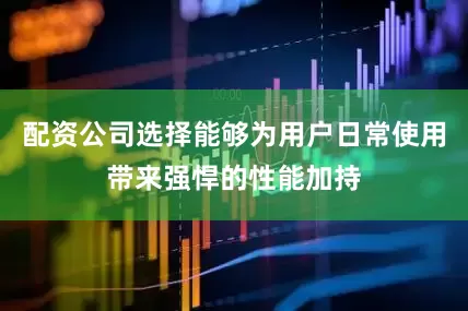 配资公司选择能够为用户日常使用带来强悍的性能加持