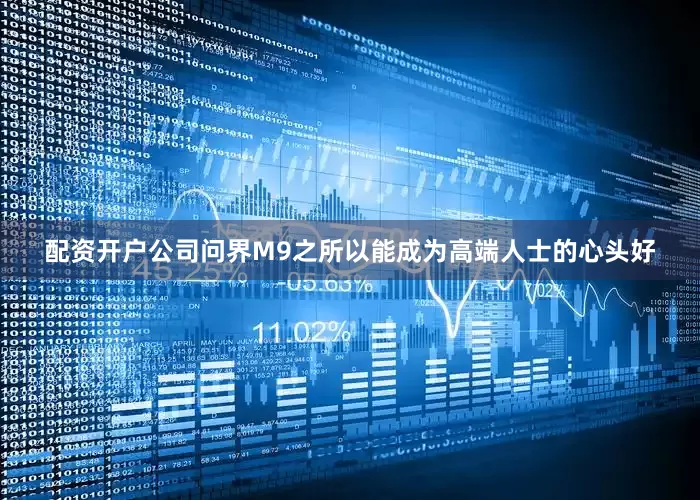 配资开户公司问界M9之所以能成为高端人士的心头好