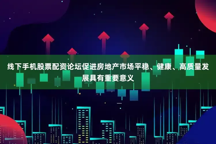 线下手机股票配资论坛促进房地产市场平稳、健康、高质量发展具有重要意义