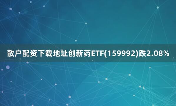 散户配资下载地址创新药ETF(159992)跌2.08%