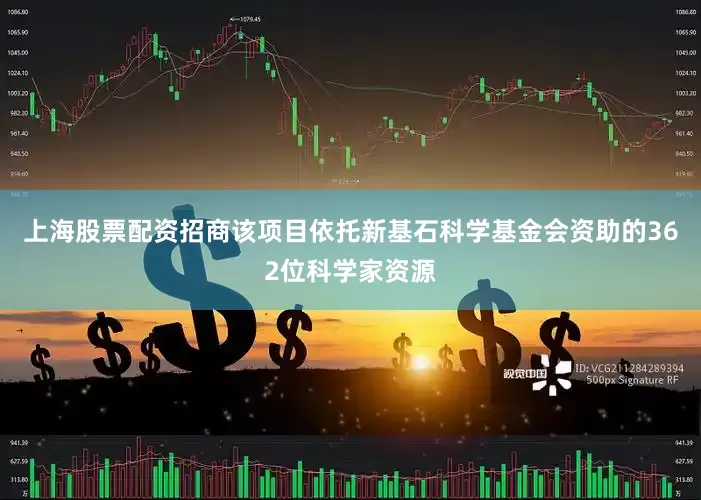上海股票配资招商该项目依托新基石科学基金会资助的362位科学家资源