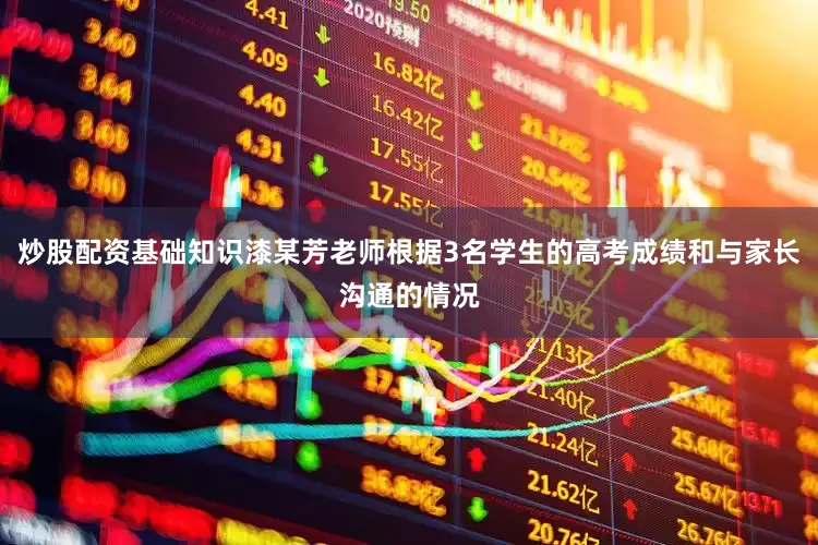 炒股配资基础知识漆某芳老师根据3名学生的高考成绩和与家长沟通的情况