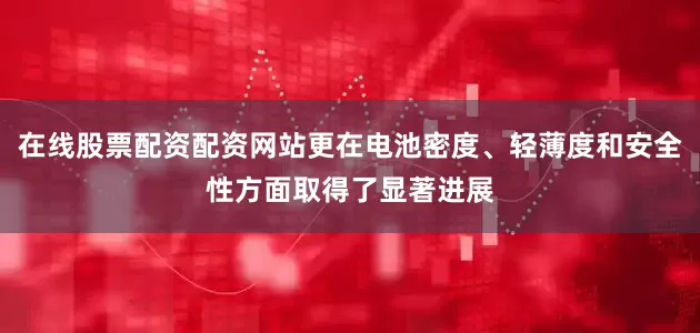 在线股票配资配资网站更在电池密度、轻薄度和安全性方面取得了显著进展