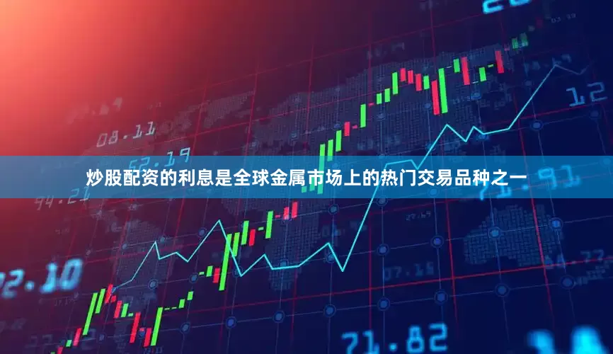 炒股配资的利息是全球金属市场上的热门交易品种之一
