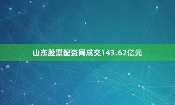 山东股票配资网成交143.62亿元