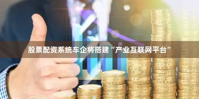 股票配资系统车企将搭建“产业互联网平台”
