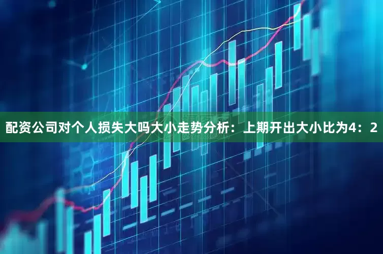 配资公司对个人损失大吗　　大小走势分析：上期开出大小比为4：2