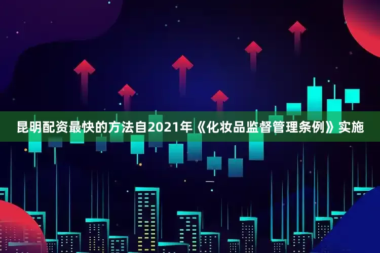 昆明配资最快的方法自2021年《化妆品监督管理条例》实施