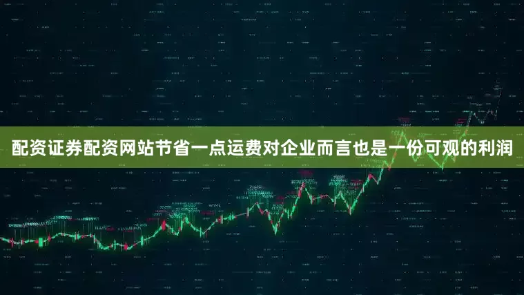 配资证券配资网站节省一点运费对企业而言也是一份可观的利润