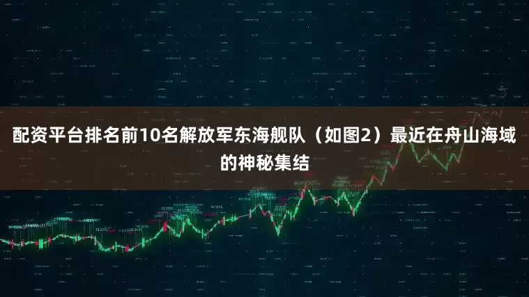 配资平台排名前10名解放军东海舰队（如图2）最近在舟山海域的神秘集结