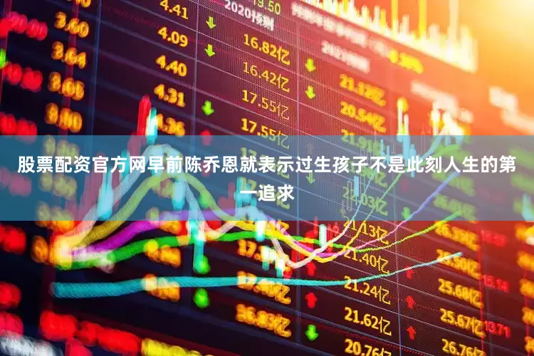 股票配资官方网早前陈乔恩就表示过生孩子不是此刻人生的第一追求