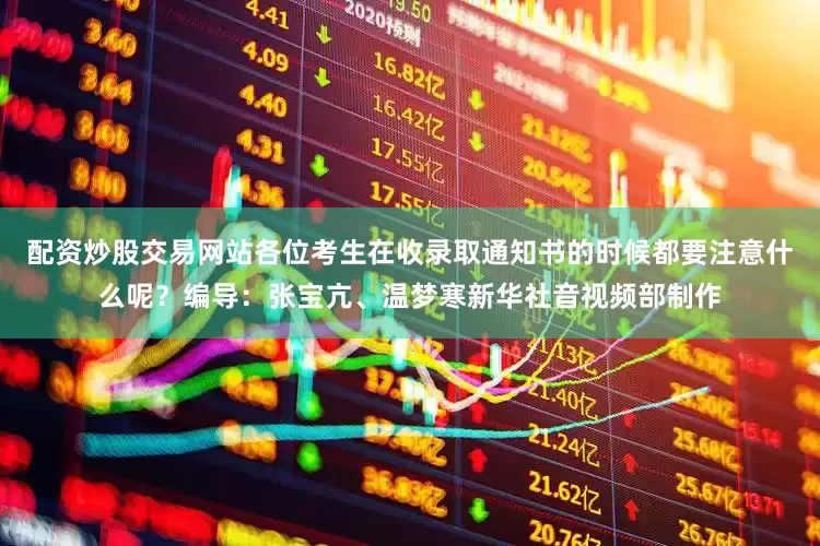 配资炒股交易网站各位考生在收录取通知书的时候都要注意什么呢？编导：张宝亢、温梦寒新华社音视频部制作