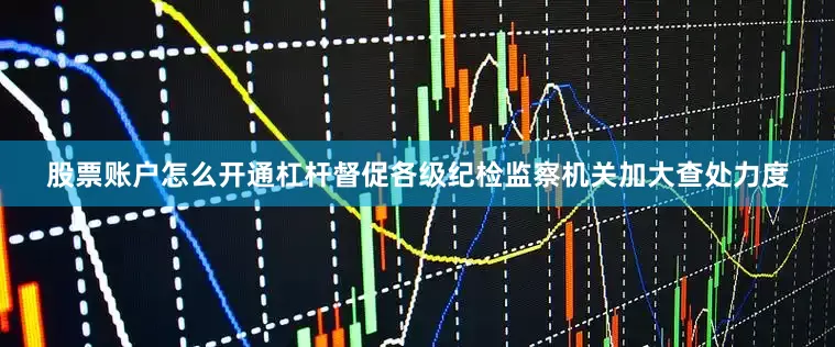 股票账户怎么开通杠杆督促各级纪检监察机关加大查处力度