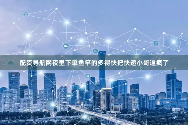 配资导航网夜里下单鱼竿的多得快把快递小哥逼疯了