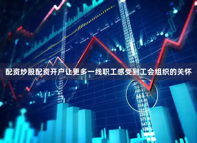配资炒股配资开户让更多一线职工感受到工会组织的关怀