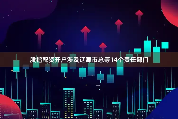 股指配资开户涉及辽源市总等14个责任部门