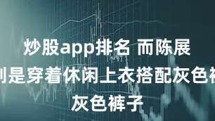 炒股app排名 而陈展鹏则是穿着休闲上衣搭配灰色裤子