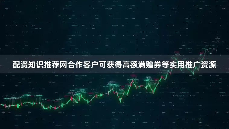 配资知识推荐网合作客户可获得高额满赠券等实用推广资源