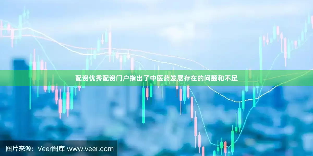 配资优秀配资门户指出了中医药发展存在的问题和不足