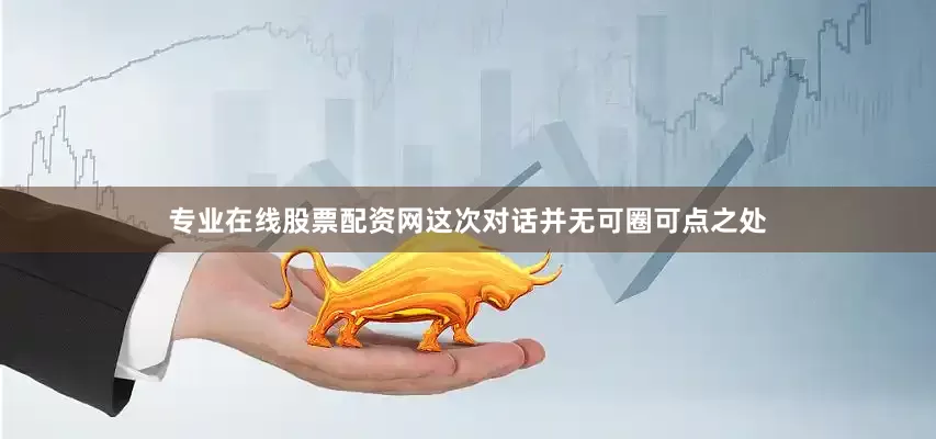 专业在线股票配资网这次对话并无可圈可点之处
