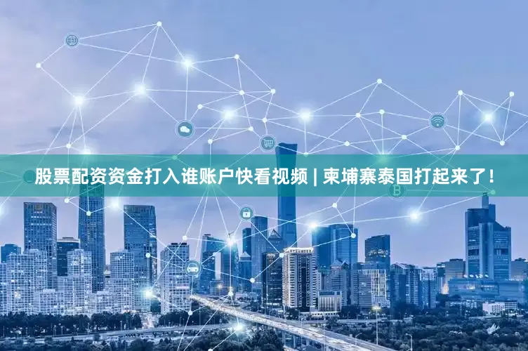 股票配资资金打入谁账户快看视频 | 柬埔寨泰国打起来了！