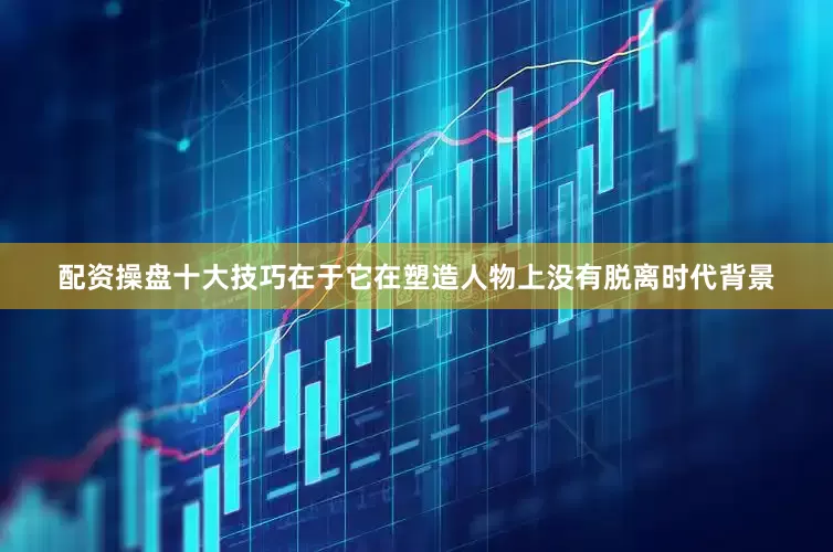 配资操盘十大技巧在于它在塑造人物上没有脱离时代背景