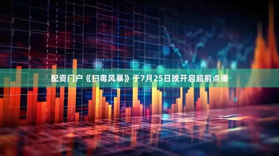 配资门户《扫毒风暴》于7月25日晚开启超前点播