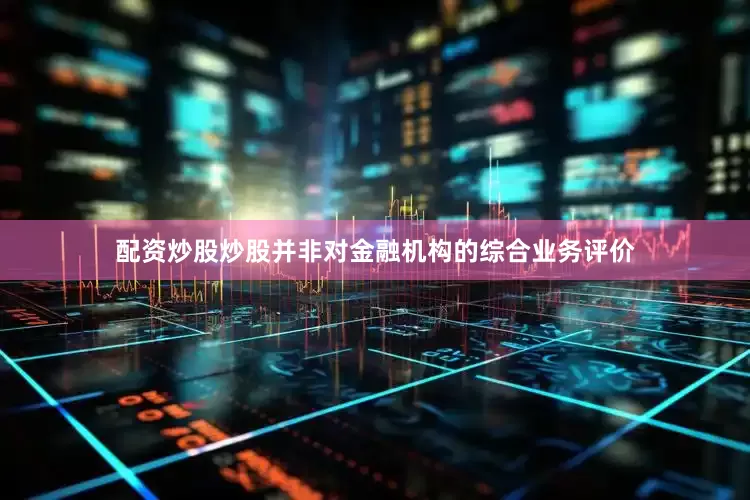 配资炒股炒股并非对金融机构的综合业务评价