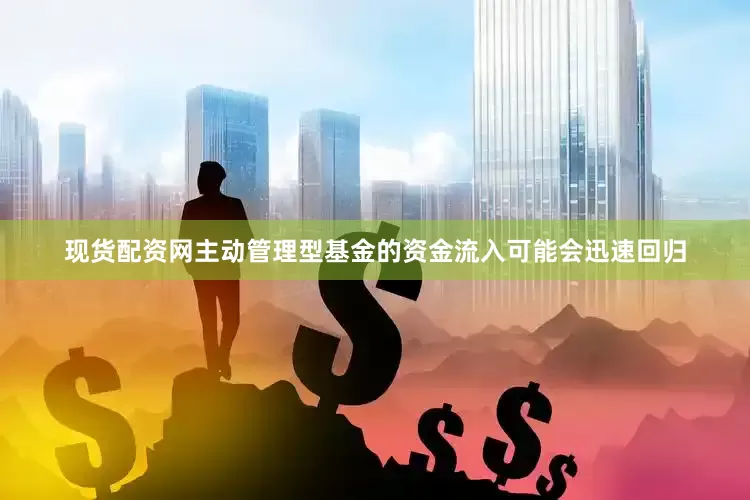 现货配资网主动管理型基金的资金流入可能会迅速回归