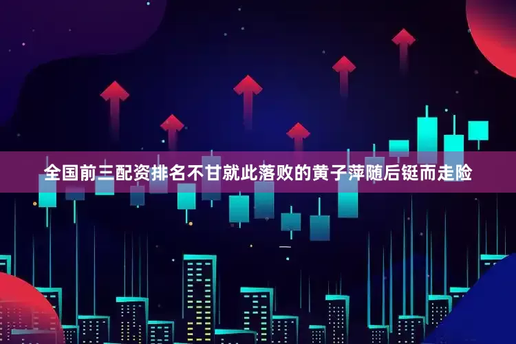 全国前三配资排名不甘就此落败的黄子萍随后铤而走险