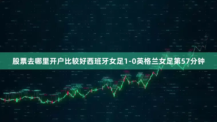 股票去哪里开户比较好西班牙女足1-0英格兰女足第57分钟