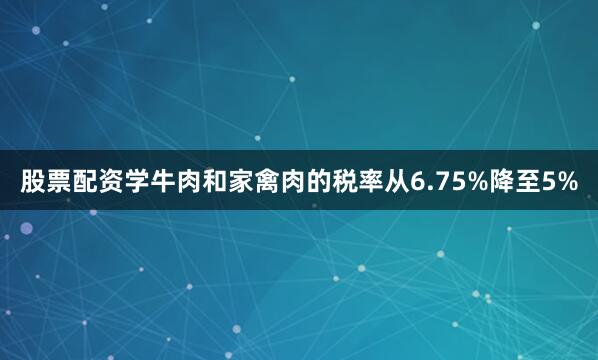 股票配资学牛肉和家禽肉的税率从6.75%降至5%