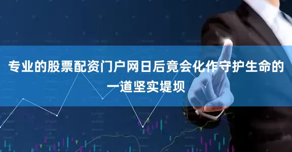 专业的股票配资门户网日后竟会化作守护生命的一道坚实堤坝