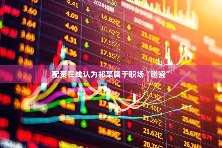 配资在线认为祁某属于职场“碰瓷”
