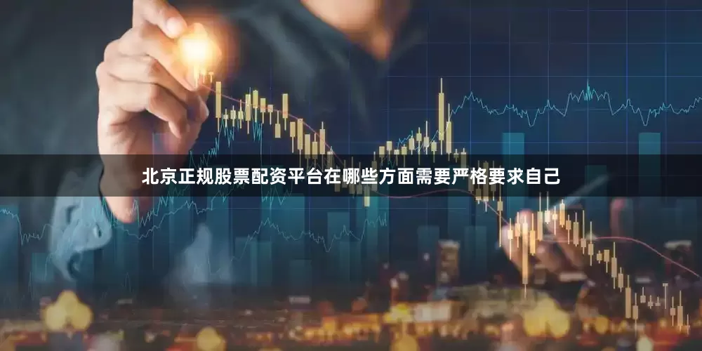 北京正规股票配资平台在哪些方面需要严格要求自己
