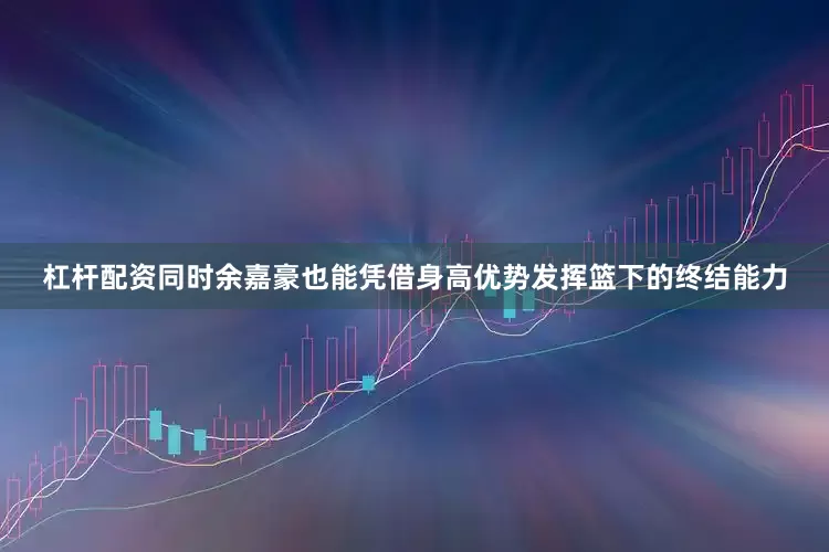 杠杆配资同时余嘉豪也能凭借身高优势发挥篮下的终结能力