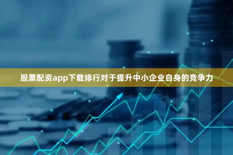 股票配资app下载排行对于提升中小企业自身的竞争力