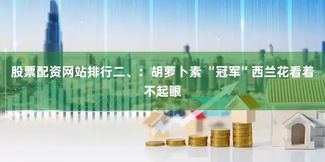 股票配资网站排行二、：胡萝卜素 “冠军”西兰花看着不起眼