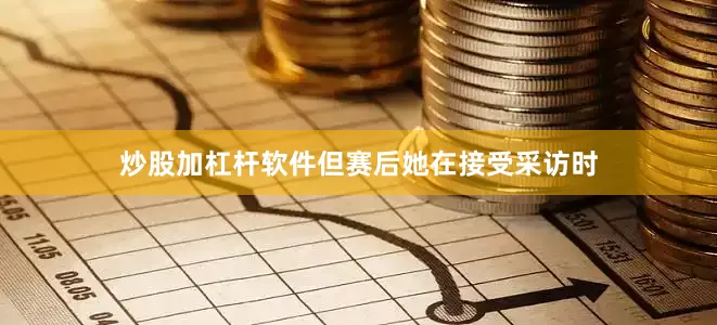 炒股加杠杆软件但赛后她在接受采访时