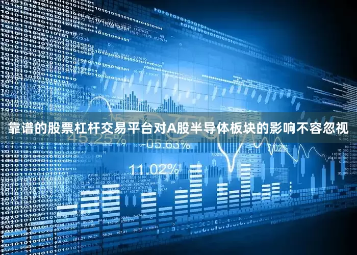 靠谱的股票杠杆交易平台对A股半导体板块的影响不容忽视