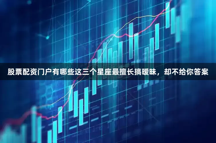 股票配资门户有哪些这三个星座最擅长搞暧昧，却不给你答案