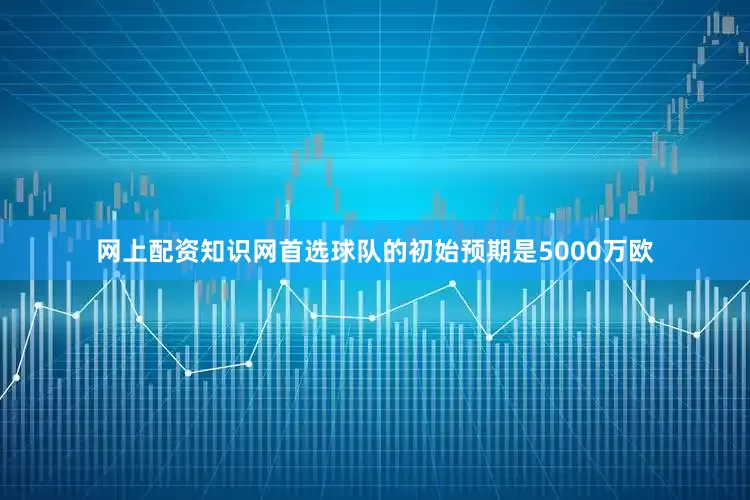 网上配资知识网首选球队的初始预期是5000万欧