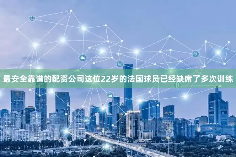 最安全靠谱的配资公司这位22岁的法国球员已经缺席了多次训练