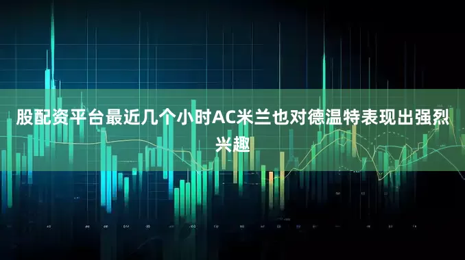 股配资平台最近几个小时AC米兰也对德温特表现出强烈兴趣